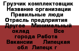 Грузчик-комплектовщик › Название организации ­ Правильные люди › Отрасль предприятия ­ Другое › Минимальный оклад ­ 21 000 - Все города Работа » Вакансии   . Липецкая обл.,Липецк г.